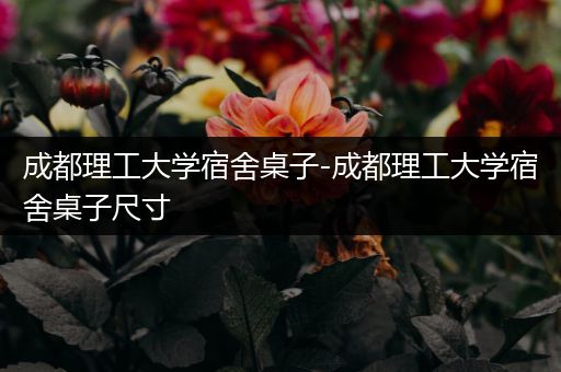 成都理工大学宿舍桌子-成都理工大学宿舍桌子尺寸