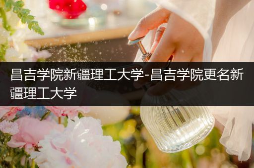 昌吉学院新疆理工大学-昌吉学院更名新疆理工大学