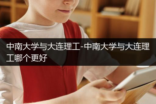 中南大学与大连理工-中南大学与大连理工哪个更好