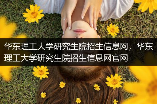 华东理工大学研究生院招生信息网，华东理工大学研究生院招生信息网官网