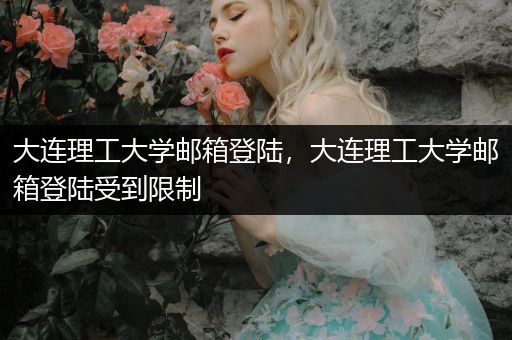 大连理工大学邮箱登陆，大连理工大学邮箱登陆受到限制