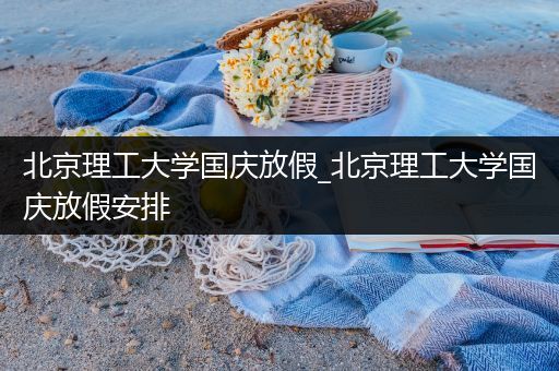 北京理工大学国庆放假_北京理工大学国庆放假安排