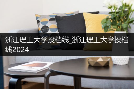 浙江理工大学投档线_浙江理工大学投档线2024