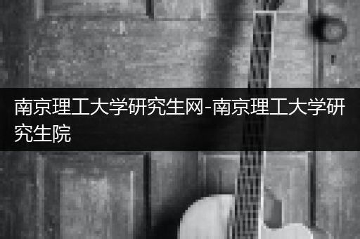 南京理工大学研究生网-南京理工大学研究生院