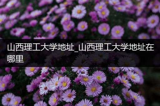 山西理工大学地址_山西理工大学地址在哪里