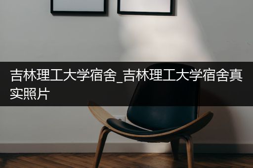 吉林理工大学宿舍_吉林理工大学宿舍真实照片