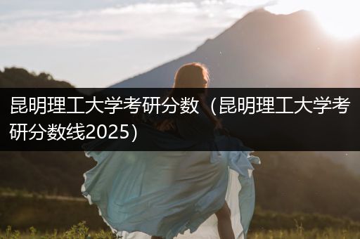 昆明理工大学考研分数（昆明理工大学考研分数线2025）