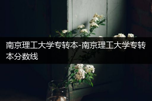 南京理工大学专转本-南京理工大学专转本分数线