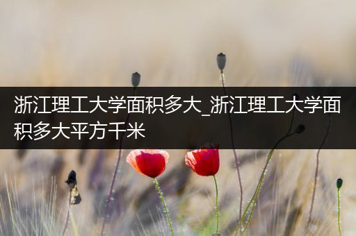 浙江理工大学面积多大_浙江理工大学面积多大平方千米