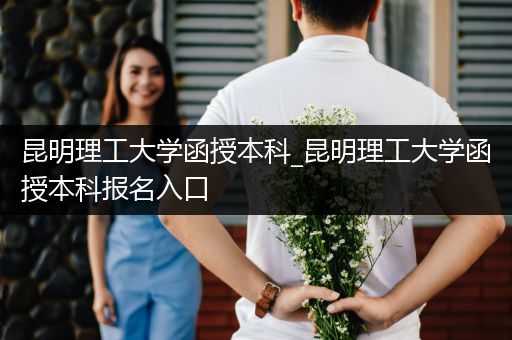 昆明理工大学函授本科_昆明理工大学函授本科报名入口