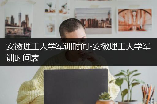 安徽理工大学军训时间-安徽理工大学军训时间表