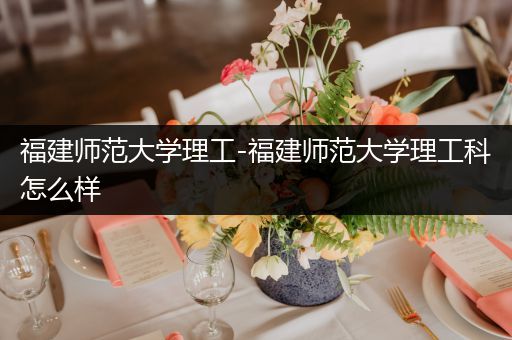 福建师范大学理工-福建师范大学理工科怎么样
