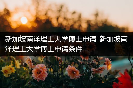 新加坡南洋理工大学博士申请_新加坡南洋理工大学博士申请条件