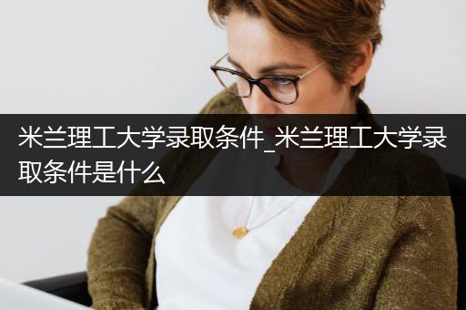 米兰理工大学录取条件_米兰理工大学录取条件是什么