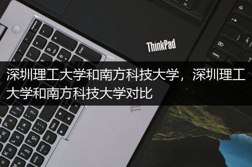 深圳理工大学和南方科技大学，深圳理工大学和南方科技大学对比