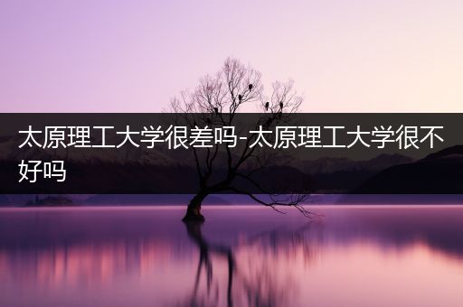 太原理工大学很差吗-太原理工大学很不好吗