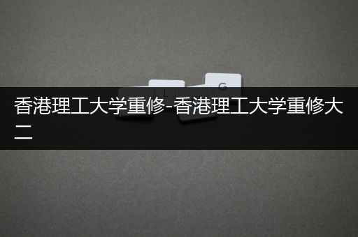香港理工大学重修-香港理工大学重修大二