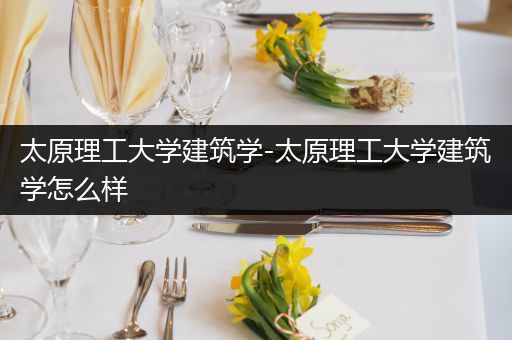 太原理工大学建筑学-太原理工大学建筑学怎么样