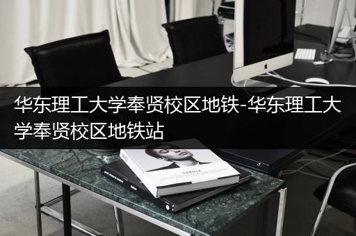 华东理工大学奉贤校区地铁-华东理工大学奉贤校区地铁站