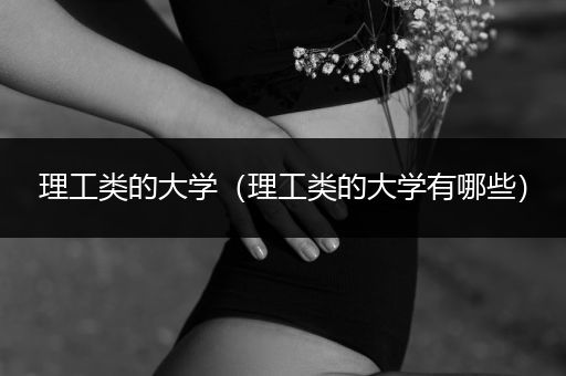 理工类的大学（理工类的大学有哪些）