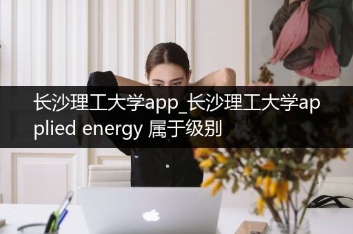 长沙理工大学app_长沙理工大学applied energy 属于级别