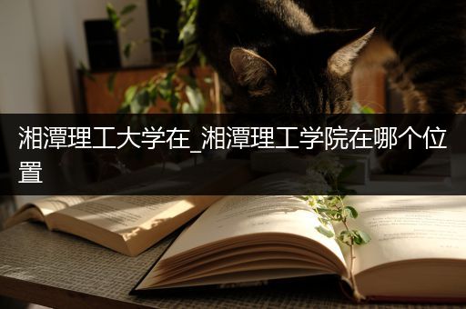 湘潭理工大学在_湘潭理工学院在哪个位置