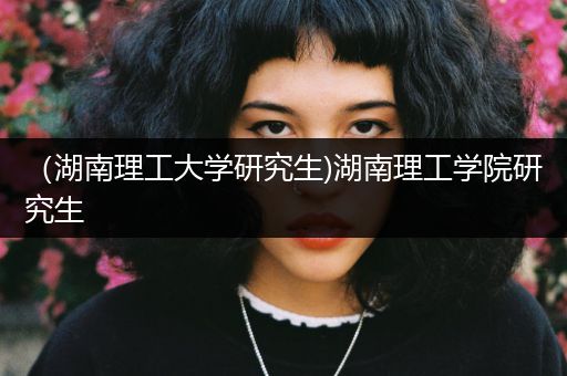 （湖南理工大学研究生)湖南理工学院研究生
