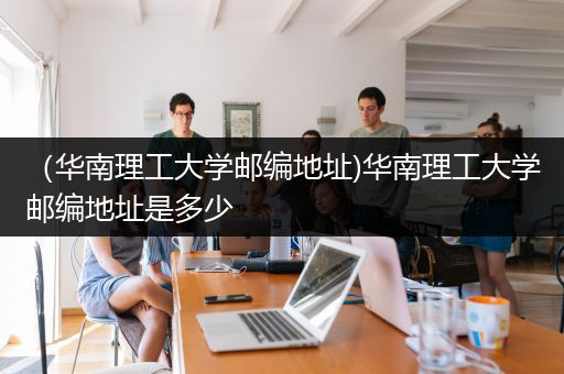 （华南理工大学邮编地址)华南理工大学邮编地址是多少