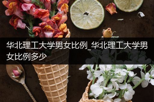 华北理工大学男女比例_华北理工大学男女比例多少