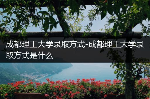 成都理工大学录取方式-成都理工大学录取方式是什么