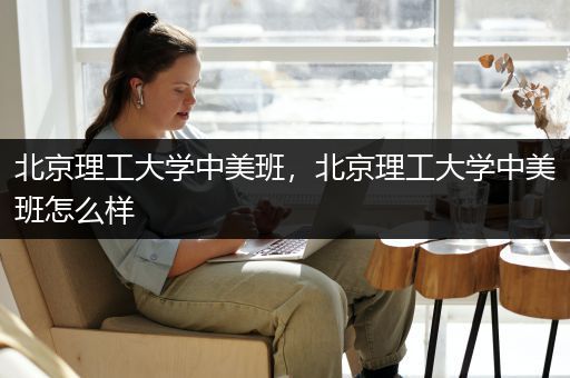 北京理工大学中美班，北京理工大学中美班怎么样