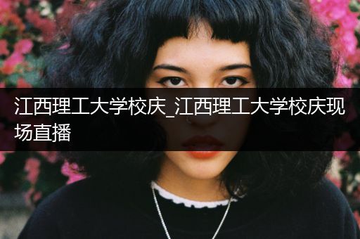 江西理工大学校庆_江西理工大学校庆现场直播
