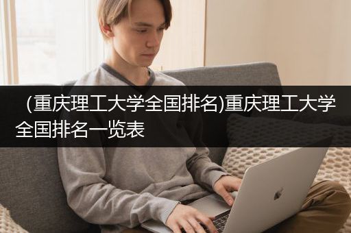 （重庆理工大学全国排名)重庆理工大学全国排名一览表