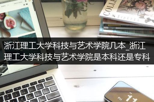 浙江理工大学科技与艺术学院几本_浙江理工大学科技与艺术学院是本科还是专科