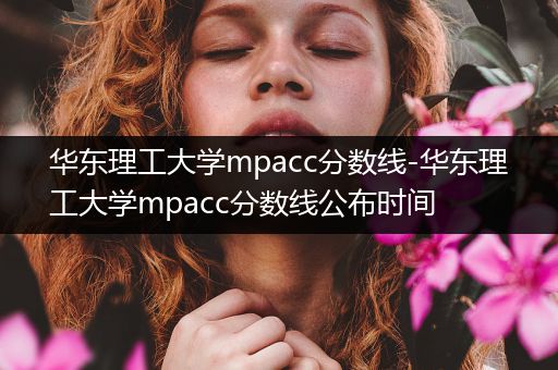 华东理工大学mpacc分数线-华东理工大学mpacc分数线公布时间