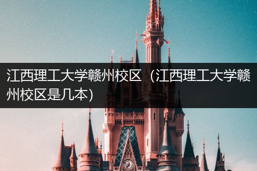 江西理工大学赣州校区（江西理工大学赣州校区是几本）