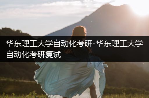 华东理工大学自动化考研-华东理工大学自动化考研复试