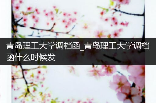 青岛理工大学调档函_青岛理工大学调档函什么时候发