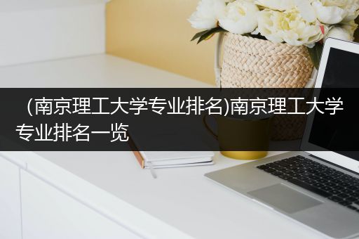 （南京理工大学专业排名)南京理工大学专业排名一览