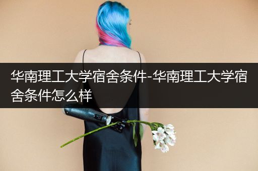 华南理工大学宿舍条件-华南理工大学宿舍条件怎么样