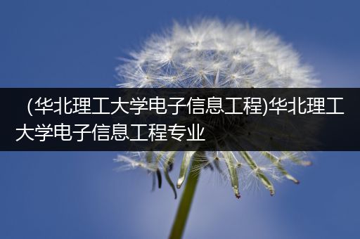 （华北理工大学电子信息工程)华北理工大学电子信息工程专业