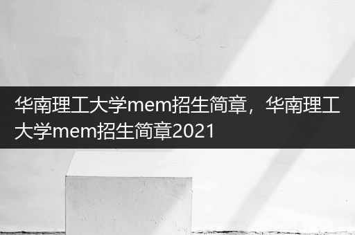 华南理工大学mem招生简章，华南理工大学mem招生简章2021