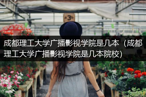 成都理工大学广播影视学院是几本（成都理工大学广播影视学院是几本院校）