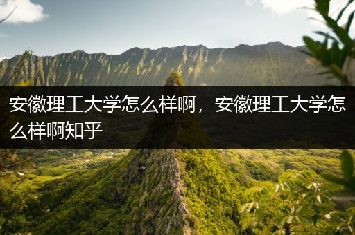 安徽理工大学怎么样啊，安徽理工大学怎么样啊知乎