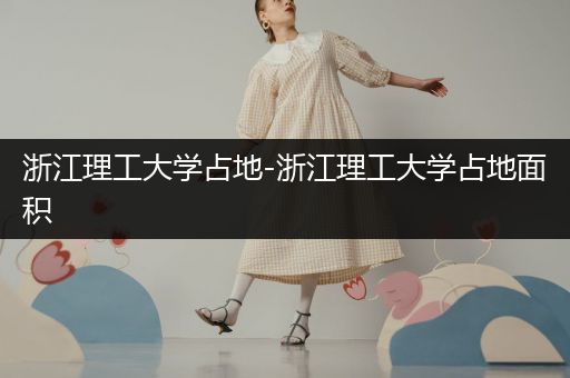 浙江理工大学占地-浙江理工大学占地面积