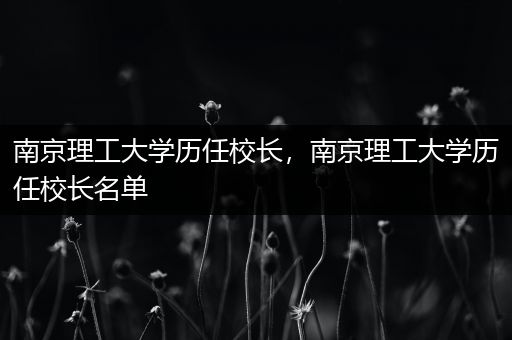 南京理工大学历任校长，南京理工大学历任校长名单