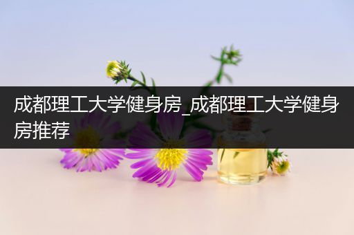 成都理工大学健身房_成都理工大学健身房推荐