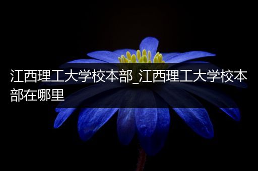 江西理工大学校本部_江西理工大学校本部在哪里