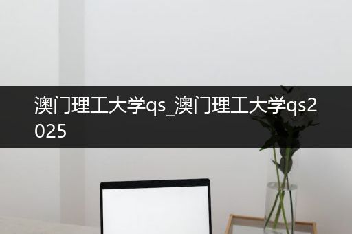 澳门理工大学qs_澳门理工大学qs2025