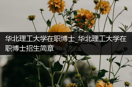华北理工大学在职博士_华北理工大学在职博士招生简章